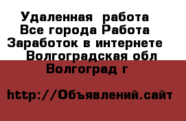 Удаленная  работа - Все города Работа » Заработок в интернете   . Волгоградская обл.,Волгоград г.